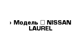  › Модель ­ NISSAN LAUREL